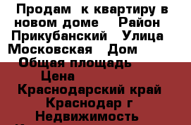 Продам 1к.квартиру в новом доме. › Район ­ Прикубанский › Улица ­ Московская › Дом ­ 125 › Общая площадь ­ 40 › Цена ­ 1 700 000 - Краснодарский край, Краснодар г. Недвижимость » Квартиры продажа   . Краснодарский край,Краснодар г.